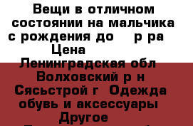 Вещи в отличном состоянии на мальчика с рождения до 98 р-ра. › Цена ­ 1 000 - Ленинградская обл., Волховский р-н, Сясьстрой г. Одежда, обувь и аксессуары » Другое   . Ленинградская обл.